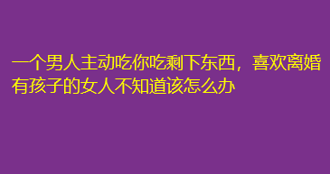 一个男人主动吃你吃剩下东西，喜欢离婚有孩子的女人不知道该怎么办